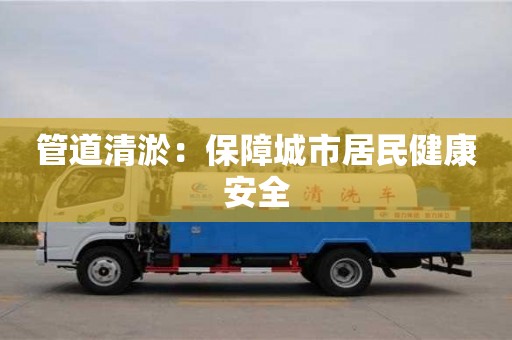 北京管道清淤：保障城市居民健康安全