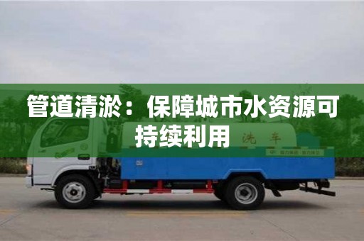 西安管道清淤：保障城市水资源可持续利用