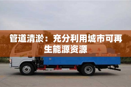 管道清淤：充分利用城市可再生能源资源