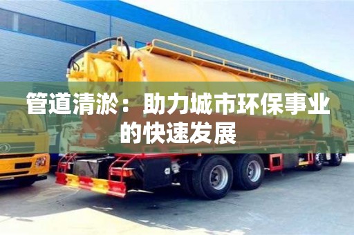 宁波管道清淤：助力城市环保事业的快速发展