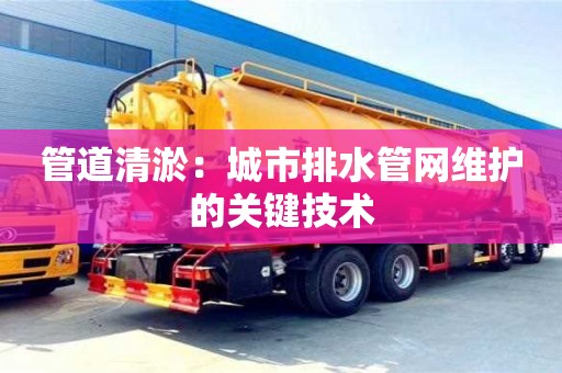 深圳管道清淤：城市排水管网维护的关键技术