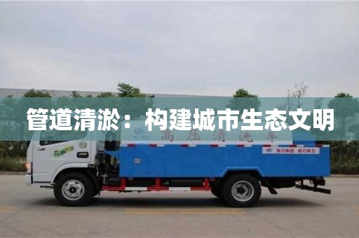 福州管道清淤：构建城市生态文明
