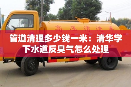 北京管道清理多少钱一米：清华学下水道反臭气怎么处理