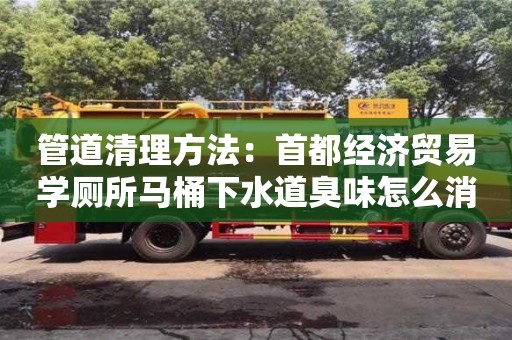 北京管道清理方法：首都经济贸易学厕所马桶下水道臭味怎么消除