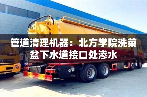 北京管道清理机器：北方学院洗菜盆下水道接口处渗水
