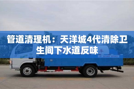 唐山管道清理机：天洋城4代清除卫生间下水道反味