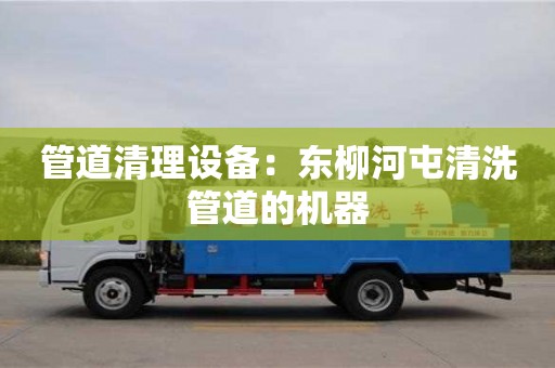 北京管道清理设备：东柳河屯清洗管道的机器