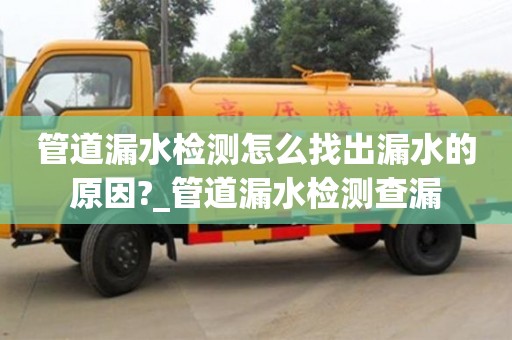 绍兴管道漏水检测怎么找出漏水的原因?_管道漏水检测查漏