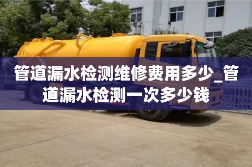 管道漏水检测维修费用多少_管道漏水检测一次多少钱