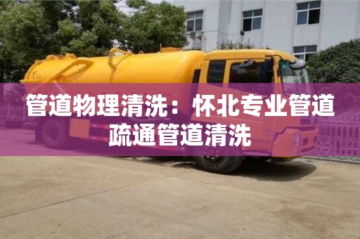 武汉管道物理清洗：怀北专业管道疏通管道清洗