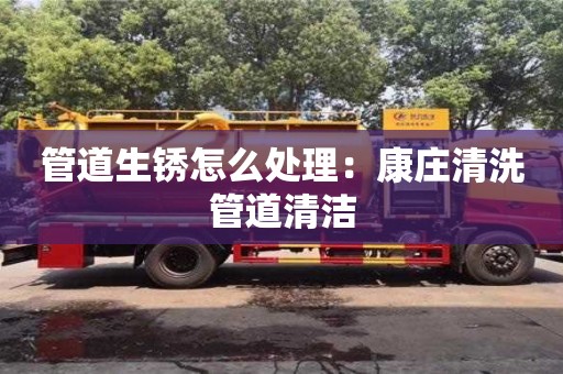 北京管道生锈怎么处理：康庄清洗管道清洁