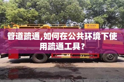 北京管道疏通,如何在公共环境下使用疏通工具？