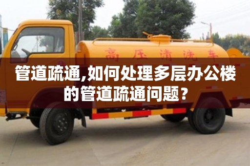 郑州管道疏通,如何处理多层办公楼的管道疏通问题？