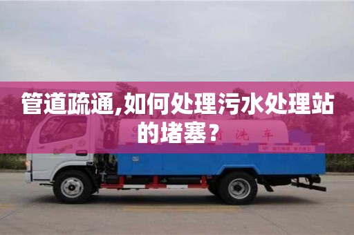 管道疏通,如何处理污水处理站的堵塞？