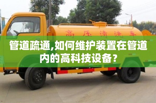 深圳管道疏通,如何维护装置在管道内的高科技设备？