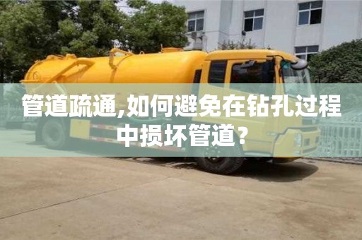 管道疏通,如何避免在钻孔过程中损坏管道？