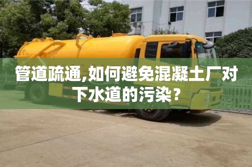 唐山管道疏通,如何避免混凝土厂对下水道的污染？