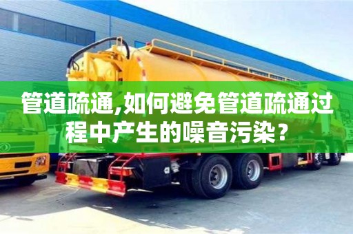 石家庄管道疏通,如何避免管道疏通过程中产生的噪音污染？