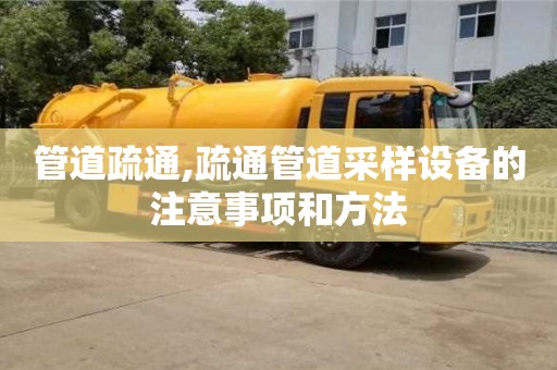 北京管道疏通,疏通管道采样设备的注意事项和方法