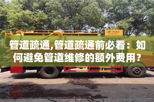 唐山管道疏通,管道疏通前必看：如何避免管道维修的额外费用？