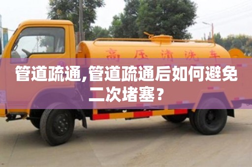 长沙管道疏通,管道疏通后如何避免二次堵塞？