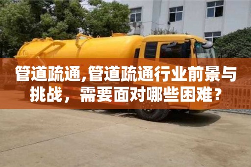 石家庄管道疏通,管道疏通行业前景与挑战，需要面对哪些困难？