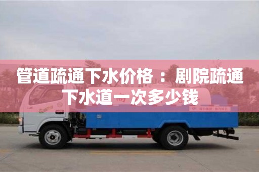 管道疏通下水价格 ：剧院疏通下水道一次多少钱