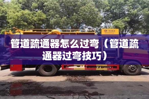 北京管道疏通器怎么过弯（管道疏通器过弯技巧）