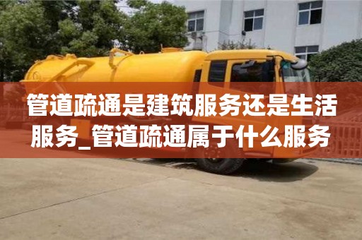 北京管道疏通是建筑服务还是生活服务_管道疏通属于什么服务