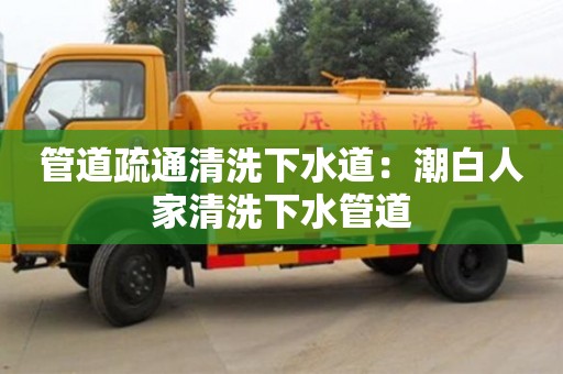 西安管道疏通清洗下水道：潮白人家清洗下水管道