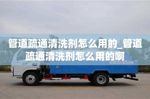 唐山管道疏通清洗剂怎么用的_管道疏通清洗剂怎么用的啊
