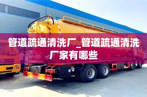 北京管道疏通清洗厂_管道疏通清洗厂家有哪些