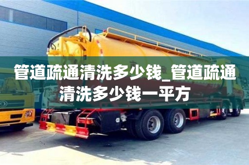 北京管道疏通清洗多少钱_管道疏通清洗多少钱一平方