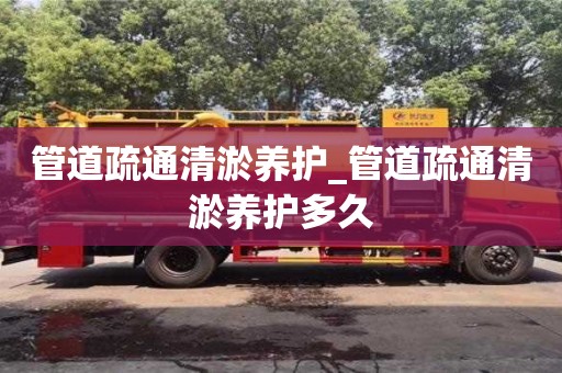 唐山管道疏通清淤养护_管道疏通清淤养护多久
