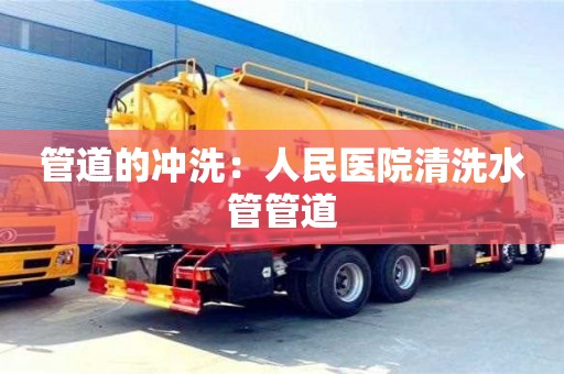 唐山管道的冲洗：人民医院清洗水管管道