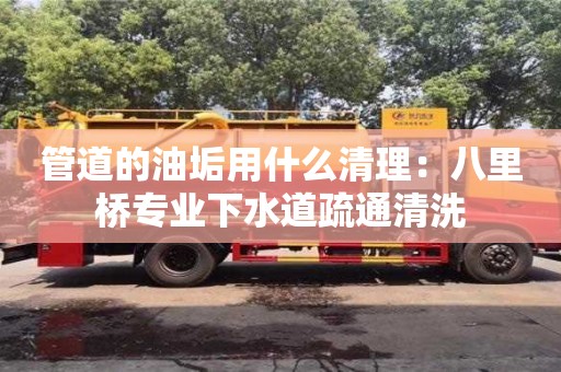 管道的油垢用什么清理：八里桥专业下水道疏通清洗