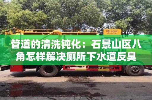 管道的清洗钝化：石景山区八角怎样解决厕所下水道反臭