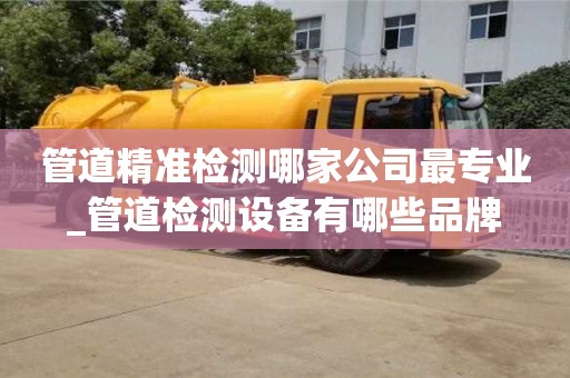 昆明管道精准检测哪家公司最专业_管道检测设备有哪些品牌