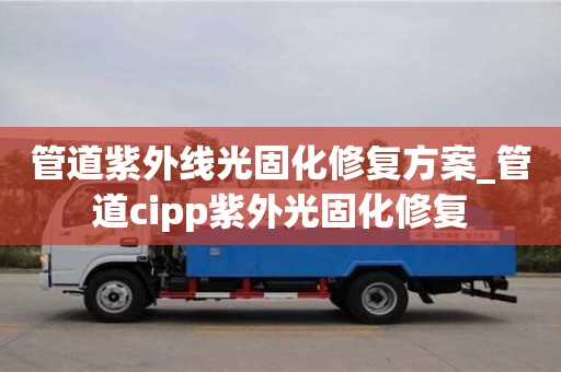 北京管道紫外线光固化修复方案_管道cipp紫外光固化修复
