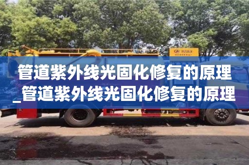 绍兴管道紫外线光固化修复的原理_管道紫外线光固化修复的原理和方法