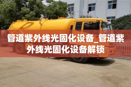 上海管道紫外线光固化设备_管道紫外线光固化设备解锁