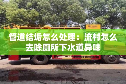 北京管道结垢怎么处理：流村怎么去除厕所下水道异味