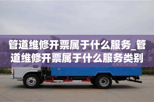 北京管道维修开票属于什么服务_管道维修开票属于什么服务类别
