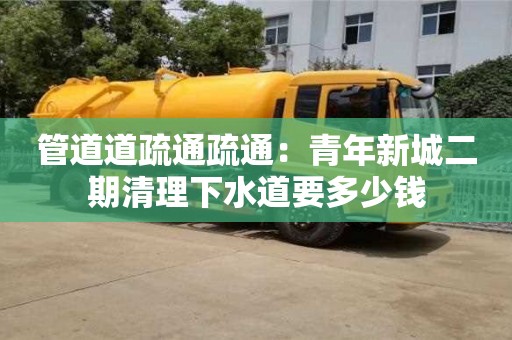 西安管道道疏通疏通：青年新城二期清理下水道要多少钱