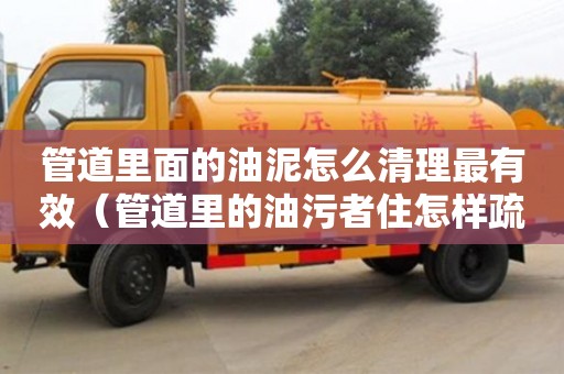 武汉管道里面的油泥怎么清理最有效（管道里的油污者住怎样疏通）