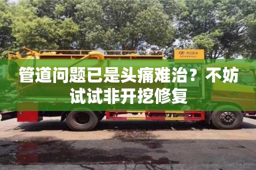 郑州管道问题已是头痛难治？不妨试试非开挖修复