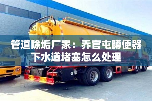 太原管道除垢厂家：乔官屯蹲便器下水道堵塞怎么处理