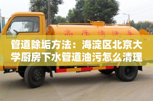 合肥管道除垢方法：海淀区北京大学厨房下水管道油污怎么清理