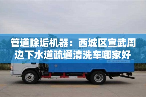 长沙管道除垢机器：西城区宣武周边下水道疏通清洗车哪家好