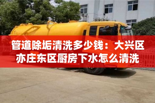 武汉管道除垢清洗多少钱：大兴区亦庄东区厨房下水怎么清洗